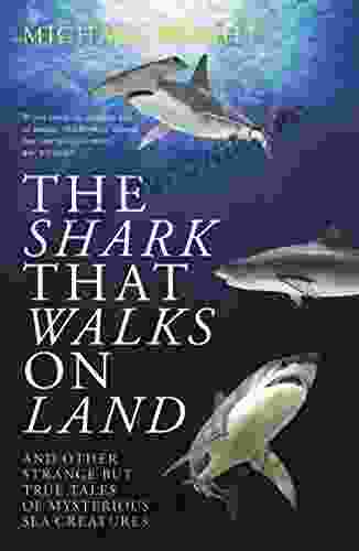 The Shark That Walks On Land: And Other Strange But True Tales Of Mysterious Sea Creatures