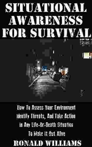 Situational Awareness For Survival: How To Assess Your Environment Identify Threats And Take Action In Any Life Or Death Situation To Make It Out Alive