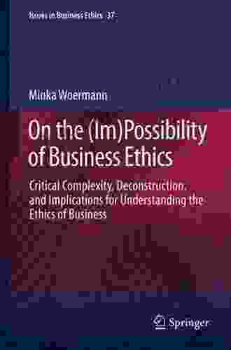 On The (Im)Possibility Of Business Ethics: Critical Complexity Deconstruction And Implications For Understanding The Ethics Of Business (Issues In Business Ethics 37)