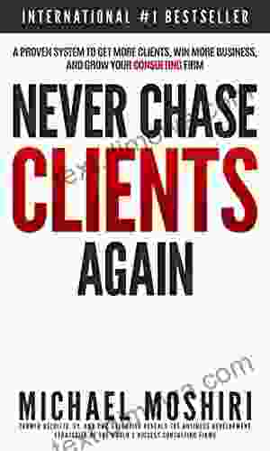 Never Chase Clients Again: A Proven System To Get More Clients Win More Business And Grow Your Consulting Firm (The Art Of Consulting And Consulting Business Secrets 1)