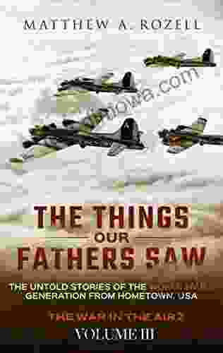 The Things Our Fathers Saw The Untold Stories Of The World War II Generation Volume III: War In The Air Combat Captivity And Reunion