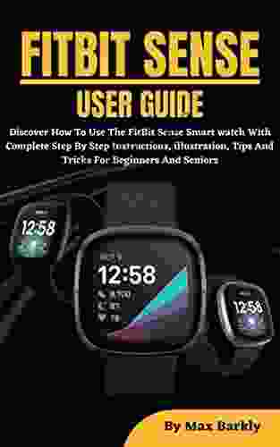 FITBIT SENSE USER GUIDE: Learn How To Use The Fundamental And Advanced Features Of The FitBit Sense Smart Watch With Complete Step By Step Instructions For Beginners And Seniors