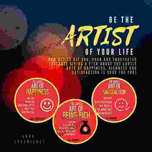 Be The Artist Of Your Life: How Not To Die Sad Poor And Frustrated (because Giving A F*ck About The Subtle Arts Of Happiness Richness And Satisfaction Is Good For You)