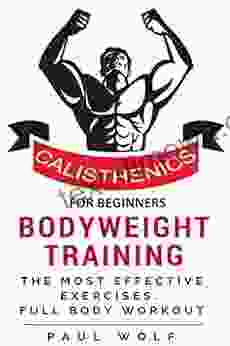 Calisthenics For Beginners Bodyweight Training A Detailed Guide With The Most Effective Exercises: Calisthenics Workouts Street Workout Bodyweight Training