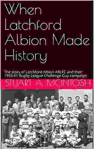 When Latchford Albion Made History: The Story Of Latchford Albion ARLFC And Their 1950 51 Rugby League Challenge Cup Campaign (The History Of Latchford Albion ARLFC 1)